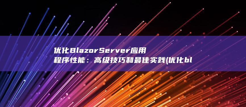 优化 Blazor Server 应用程序性能：高级技巧和最佳实践 (优化blender)