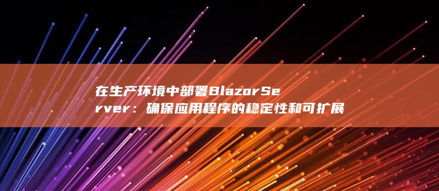 在生产环境中部署 Blazor Server：确保应用程序的稳定性和可扩展性 (在生产环境中加热金属熔融玻璃及强发光体等可成为)