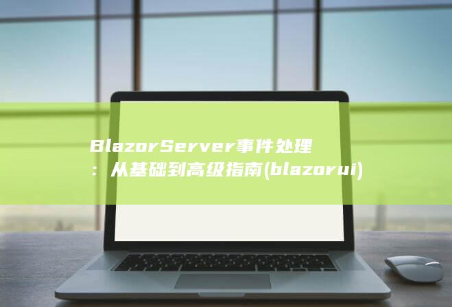 Blazor Server 事件处理：从基础到高级指南 (blazor ui)