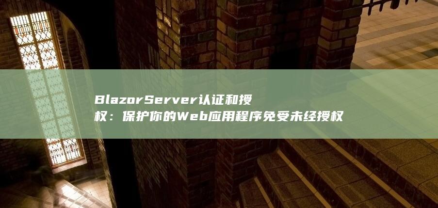 Blazor Server 认证和授权：保护你的 Web 应用程序免受未经授权的访问 (blazor ui)