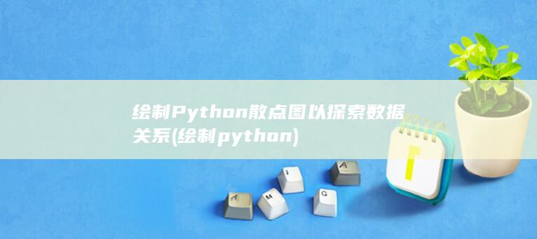 绘制 Python 散点图以探索数据关系 (绘制python)