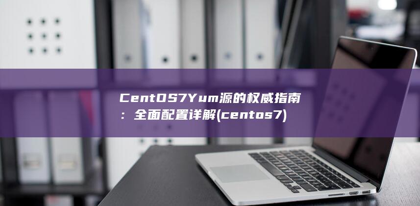 CentOS 7 Yum 源的权威指南：全面配置详解 (centos7) 第1张