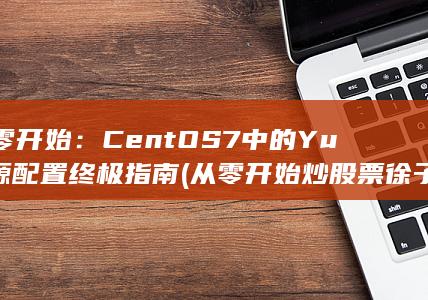 从零开始：CentOS 7 中的 Yum 源配置终极指南 (从零开始炒股票徐子城) 第1张