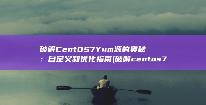 破解 CentOS 7 Yum 源的奥秘：自定义和优化指南 (破解centos7.3密码)