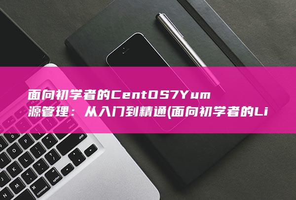 面向初学者的 CentOS 7 Yum 源管理：从入门到精通 (面向初学者的 Linux 服务器加固指南)