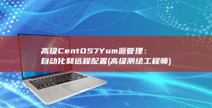 高级 CentOS 7 Yum 源管理：自动化和远程配置 (高级测绘工程师)