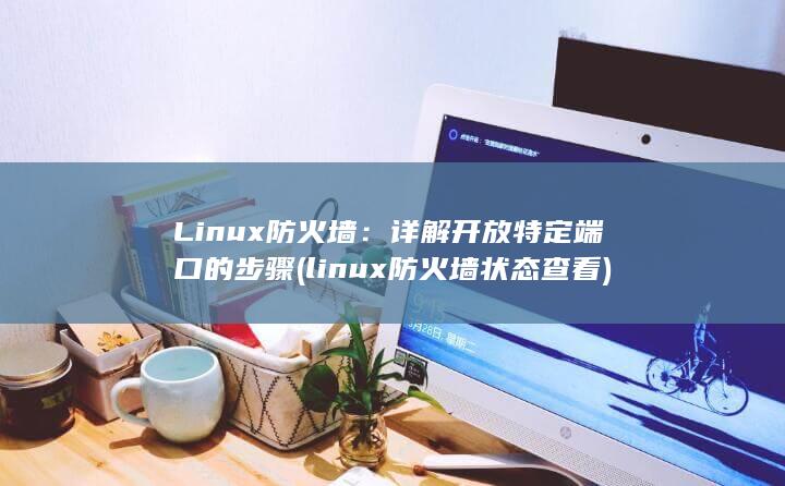 Linux 防火墙：详解开放特定端口的步骤 (linux防火墙状态查看)