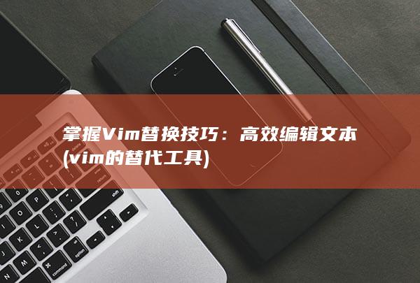 掌握 Vim 替换技巧：高效编辑文本 (vim的替代工具)