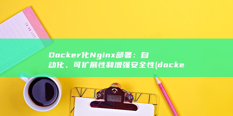Docker 化 Nginx 部署：自动化、可扩展性和增强安全性 (docker是干什么的) 第1张