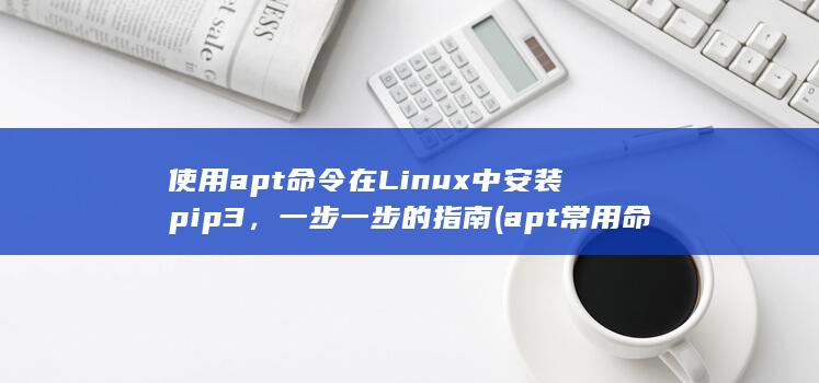 使用apt命令在Linux中安装pip3，一步一步的指南 (apt常用命令)