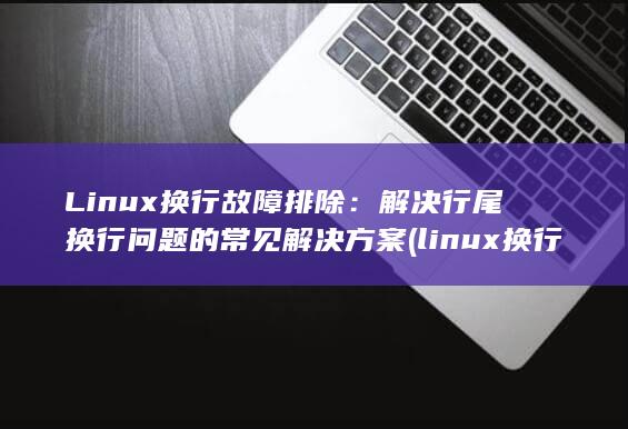 Linux 换行故障排除：解决行尾换行问题的常见解决方案 (linux换行输入命令)
