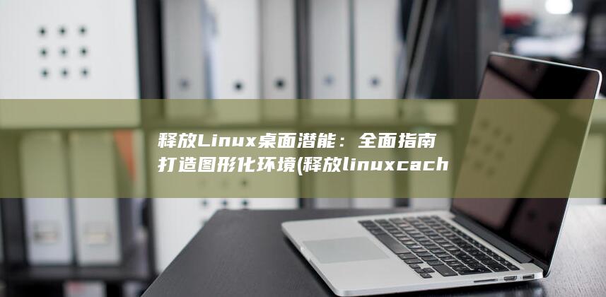 释放 Linux 桌面潜能：全面指南打造图形化环境 (释放linux cache)