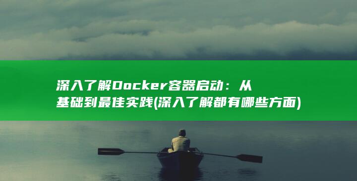 深入了解 Docker 容器启动：从基础到最佳实践 (深入了解都有哪些方面)