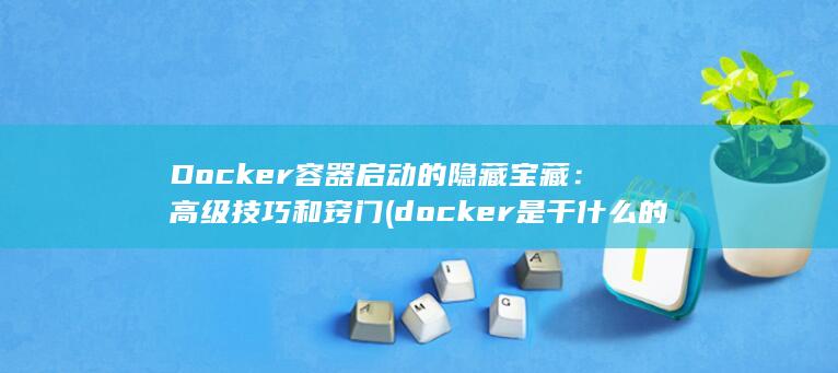 Docker容器启动的隐藏宝藏：高级技巧和窍门 (docker是干什么的)