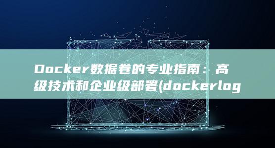 Docker 数据卷的专业指南：高级技术和企业级部署 (docker logs)