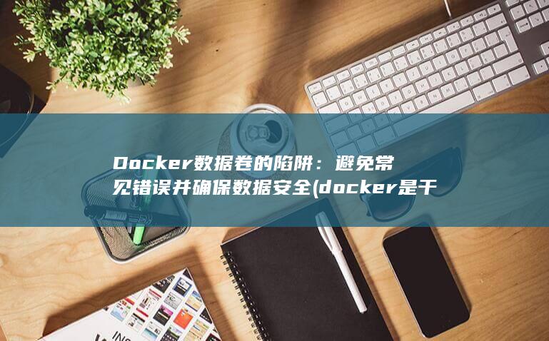 Docker 数据卷的陷阱：避免常见错误并确保数据安全 (docker是干什么的) 第1张