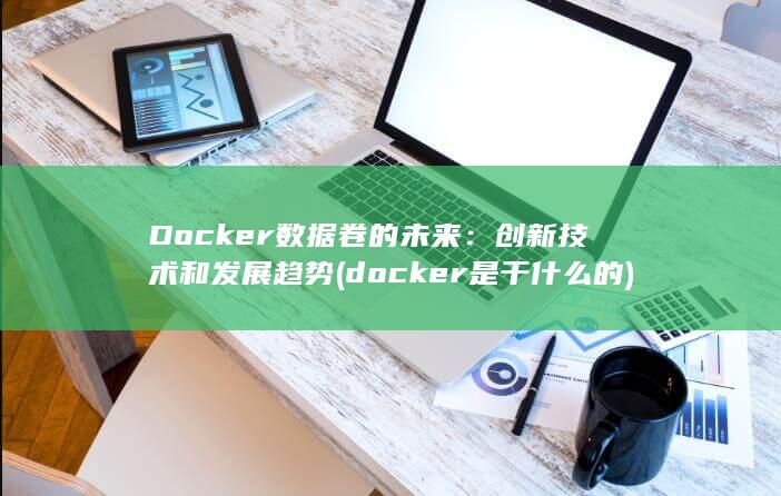 Docker 数据卷的未来：创新技术和发展趋势 (docker是干什么的) 第1张