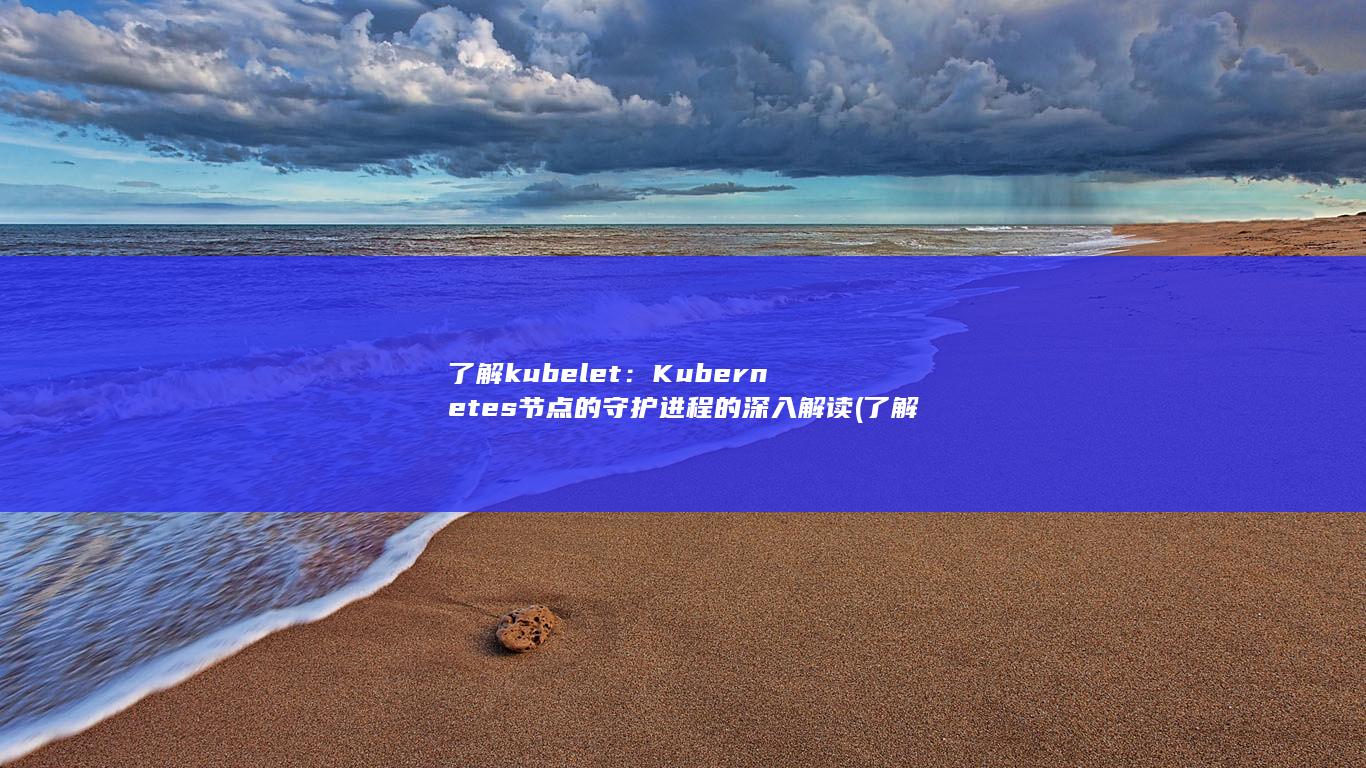 了解 kubelet：Kubernetes 节点的守护进程的深入解读 (了解昆虫的知识) 第1张