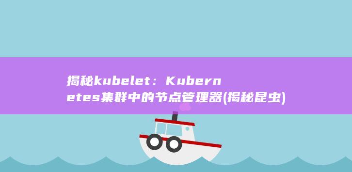 揭秘 kubelet：Kubernetes 集群中的节点管理器 (揭秘昆虫)
