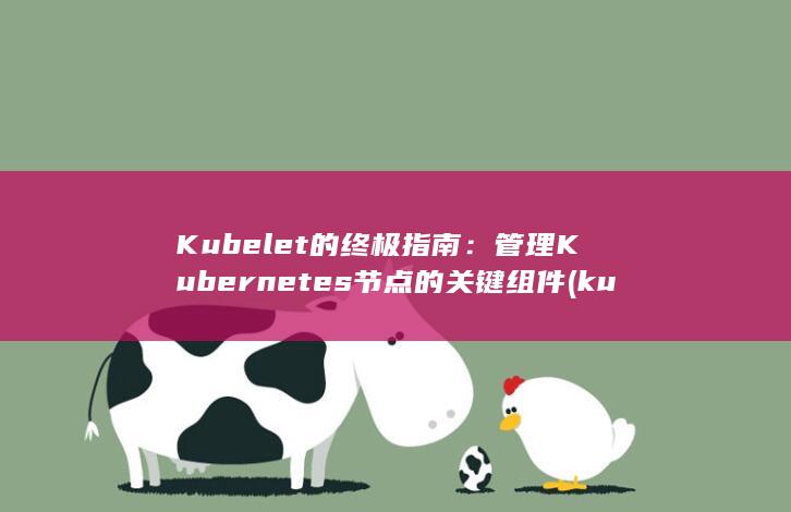 Kubelet 的终极指南：管理 Kubernetes 节点的关键组件 (kubelet的作用)