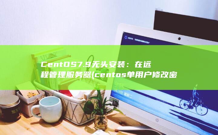 CentOS 7.9 无头安装：在远程管理服务器 (centos单用户修改密码)