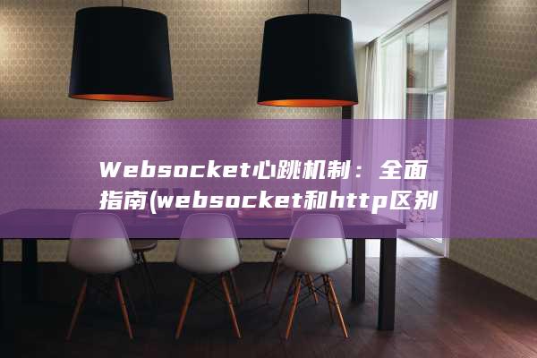 Websocket 心跳机制：全面指南 (websocket和http区别)