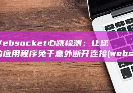 Websocket 心跳检测：让您的应用程序免于意外断开连接 (websocket和http区别) 第1张