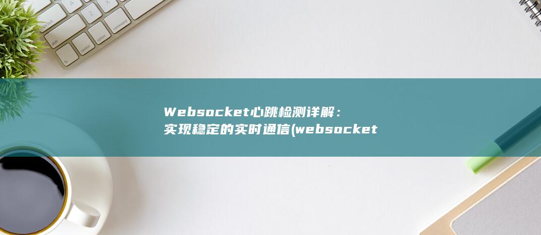 Websocket 心跳检测详解：实现稳定的实时通信 (websocket)