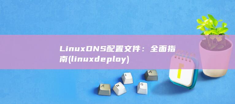 LinuxDNS 配置文件：全面指南 (linuxdeploy) 第1张