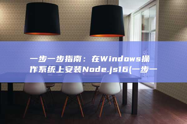 一步一步指南：在 Windows 操作系统上安装 Node.js 16 (一步一步讲解)