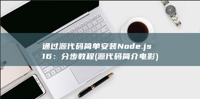 通过源代码简单安装 Node.js 16：分步教程 (源代码简介电影)