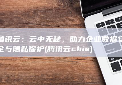 腾讯云：云中无秘， 助力企业数据安全与隐私保护 (腾讯云 chia) 第1张