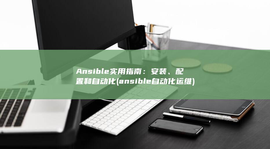 Ansible 实用指南：安装、配置和自动化 (ansible自动化运维) 第1张
