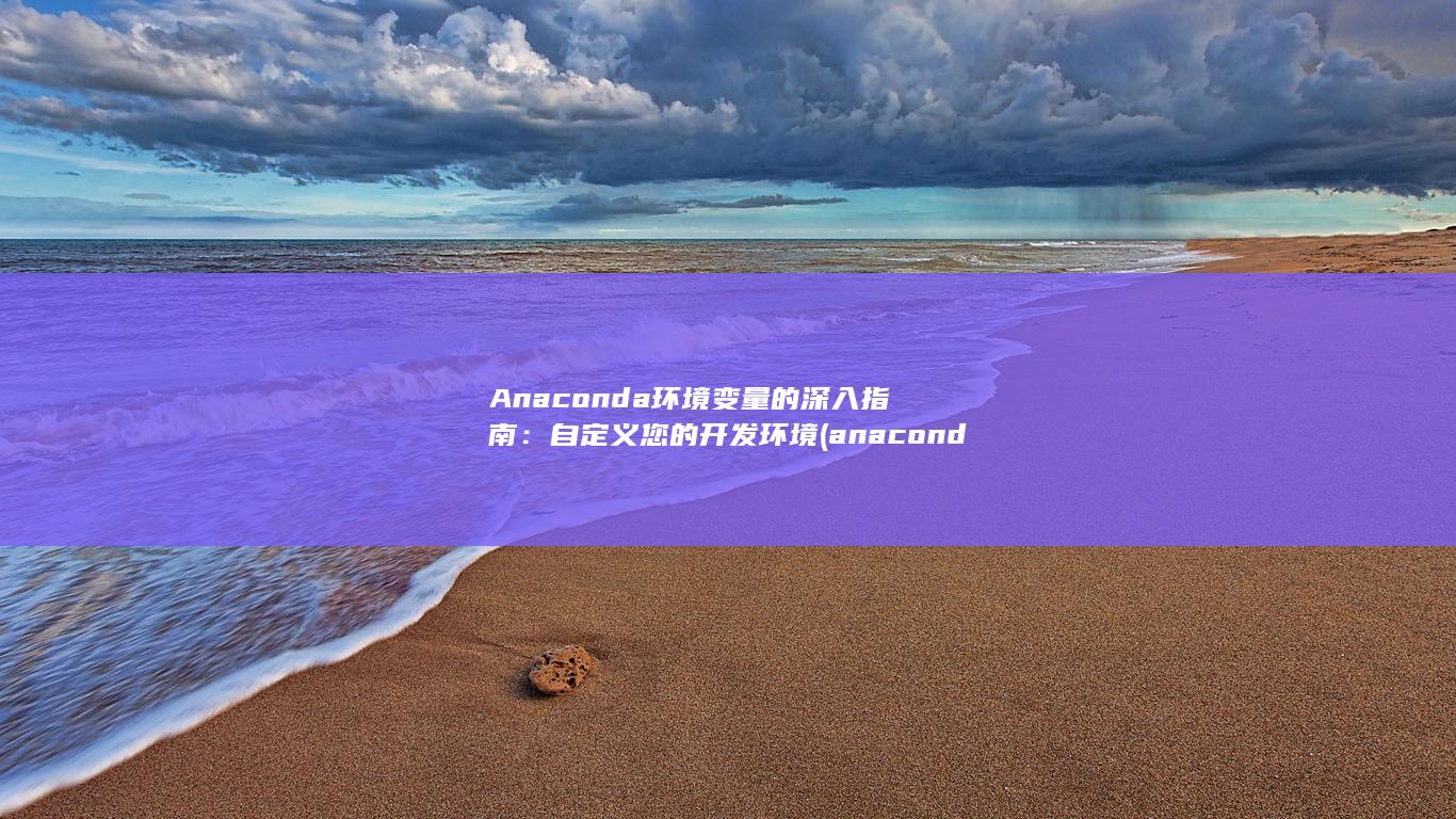 Anaconda环境变量的深入指南：自定义您的开发环境 (anaconda是干嘛用的) 第1张
