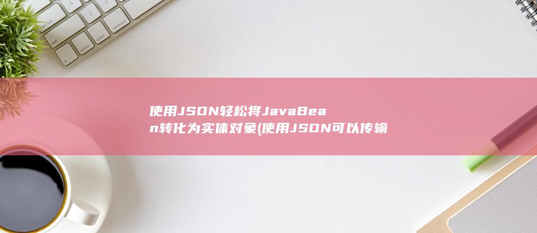 使用 JSON 轻松将 Java Bean 转化为实体对象 (使用JSON可以传输的数据类型有____?) 第1张