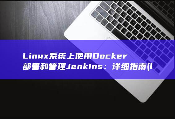 Linux 系统上使用 Docker 部署和管理 Jenkins：详细指南 (linux系统)