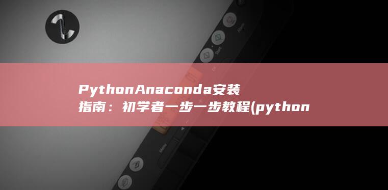 Python Anaconda 安装指南：初学者一步一步教程 (python编程)