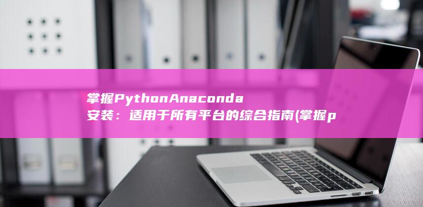 掌握 Python Anaconda 安装：适用于所有平台的综合指南 (掌握python)