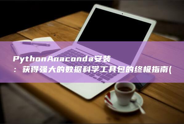Python Anaconda 安装：获得强大的数据科学工具包的终极指南 (python编程) 第1张