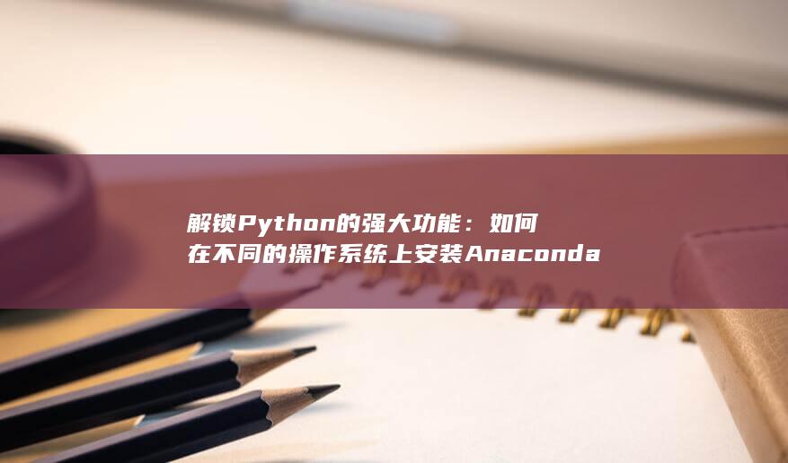 解锁 Python 的强大功能：如何在不同的操作系统上安装 Anaconda (解锁pyq) 第1张