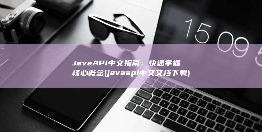 Java API 中文指南：快速掌握核心概念 (javaapi中文文档下载) 第1张