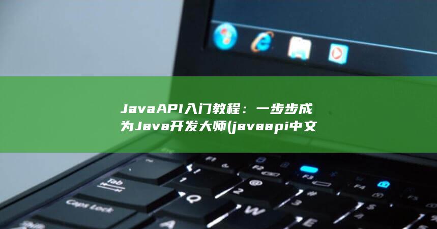 Java API 入门教程：一步步成为 开发大师 (javaapi中文手册) 第1张