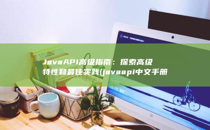 Java API 高级指南：探索高级特性和最佳实践 (javaapi中文手册) 第1张