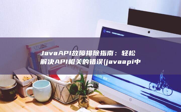 Java API 故障排除指南：轻松解决 相关的错误 (javaapi中文手册) 第1张