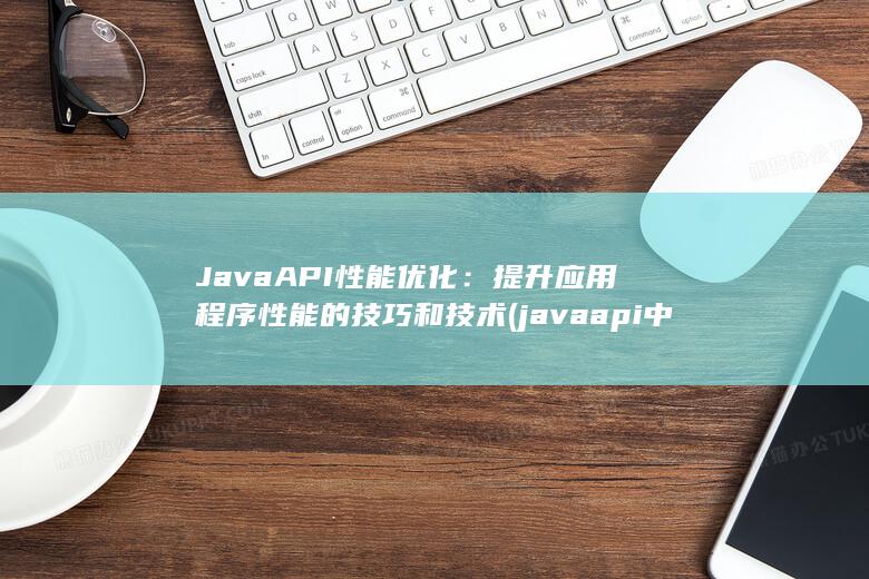 Java API 性能优化：提升应用程序性能的技巧和技术 (javaapi中文手册) 第1张