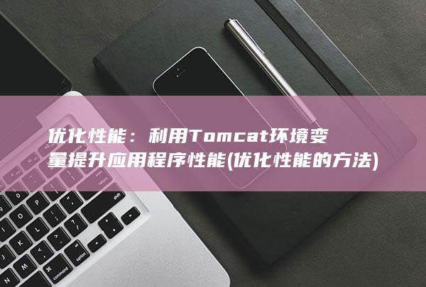 优化性能：利用 Tomcat 环境变量提升应用程序性能 (优化性能的方法)