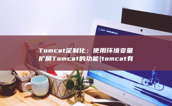 Tomcat 定制化：使用环境变量扩展 Tomcat 的功能 (tomcat有什么用)