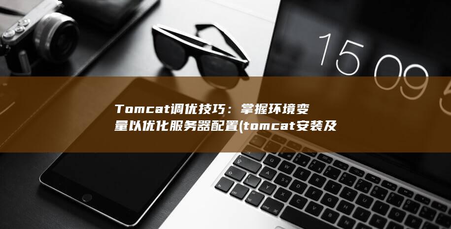 Tomcat 调优技巧：掌握环境变量以优化服务器配置 (tomcat安装及配置教程)