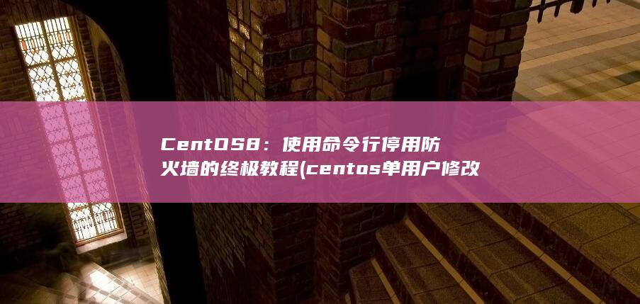CentOS 8：使用命令行停用防火墙的终极教程 (centos单用户修改密码)