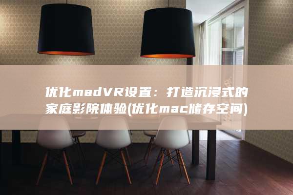 优化 madVR 设置：打造沉浸式的家庭影院体验 (优化mac储存空间) 第1张
